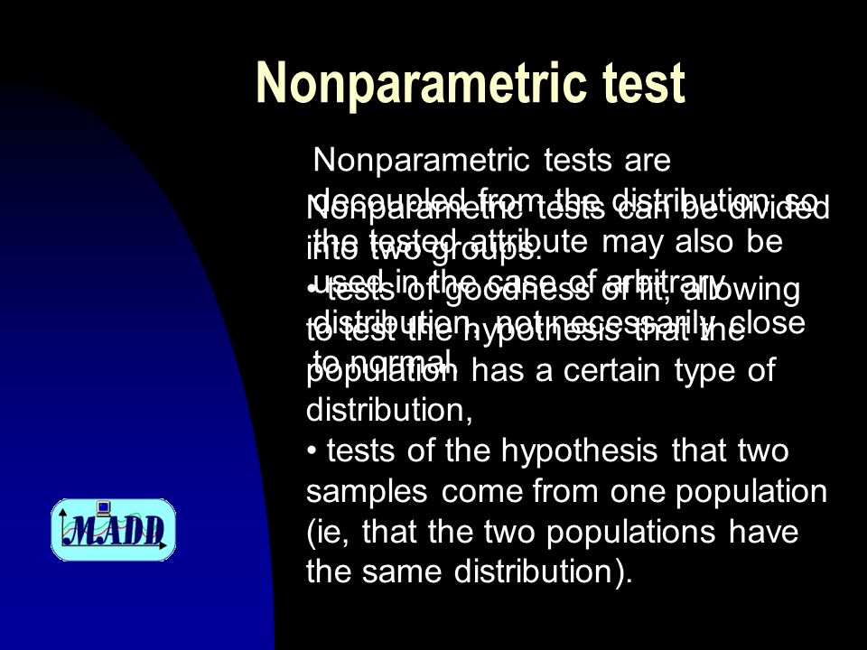 Nonparametric test Nonparametric tests are decoupled from the distribution so the tested attribute may also be used in the case of arbitrary distribution, not necessarily close to normal.