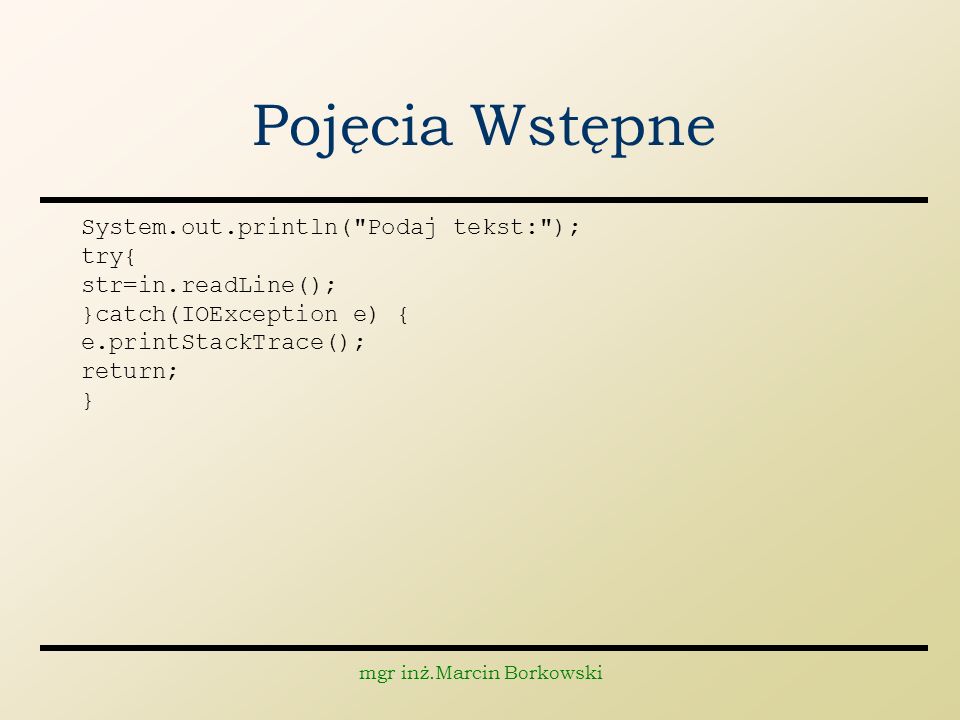 mgr inż.Marcin Borkowski Pojęcia Wstępne System.out.println( Podaj tekst: ); try{ str=in.readLine(); }catch(IOException e) { e.printStackTrace(); return; }
