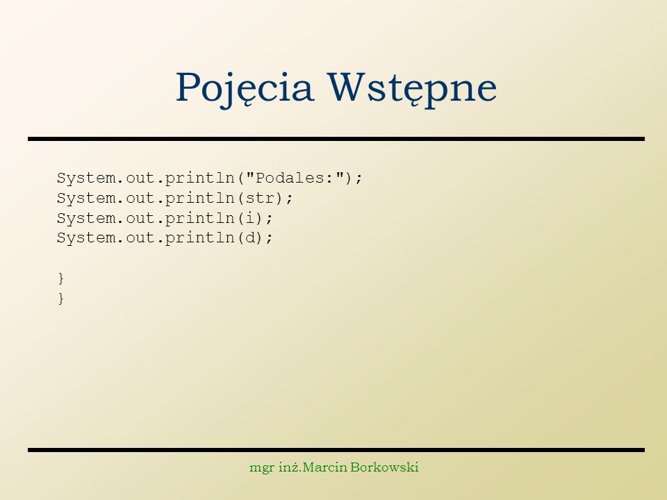 mgr inż.Marcin Borkowski Pojęcia Wstępne System.out.println( Podales: ); System.out.println(str); System.out.println(i); System.out.println(d); }