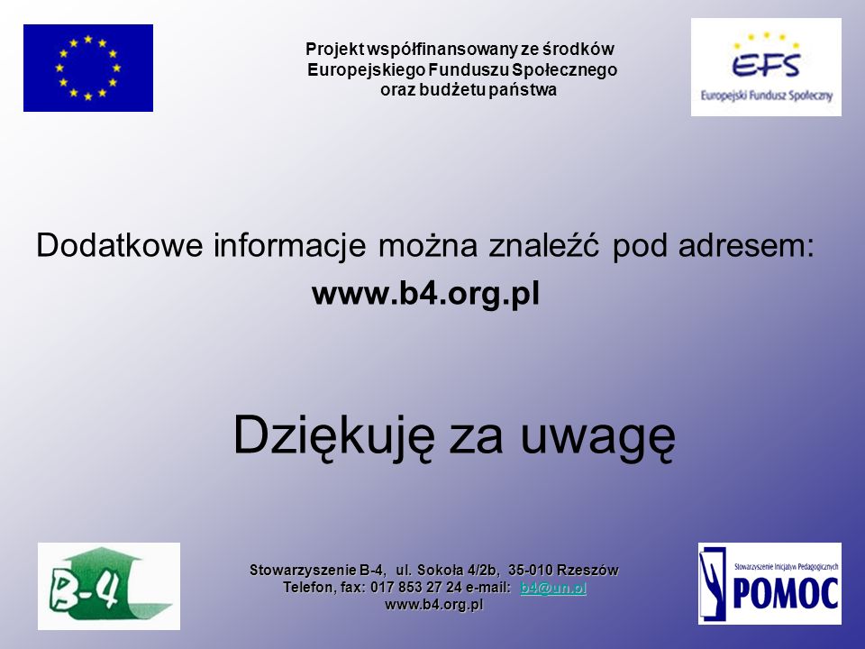 Dodatkowe informacje można znaleźć pod adresem:   Dziękuję za uwagę Projekt współfinansowany ze środków Europejskiego Funduszu Społecznego oraz budżetu państwa Stowarzyszenie B-4, ul.