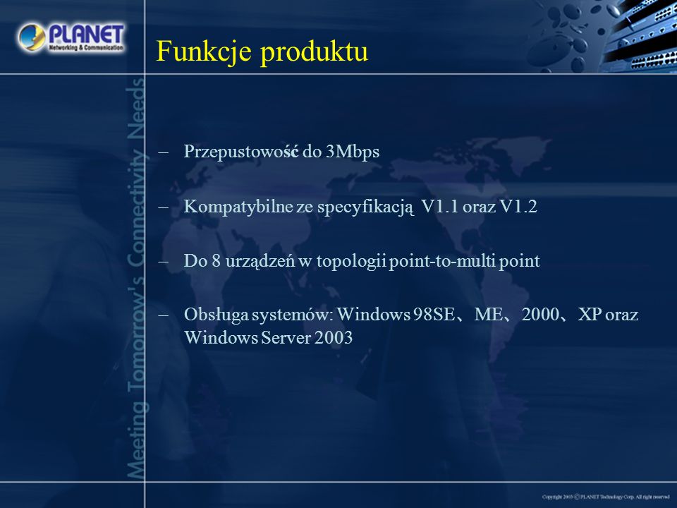 Funkcje produktu –Przepustowość do 3Mbps –Kompatybilne ze specyfikacją V1.1 oraz V1.2 –Do 8 urządzeń w topologii point-to-multi point –Obsługa systemów: Windows 98SE ME 2000 XP oraz Windows Server 2003