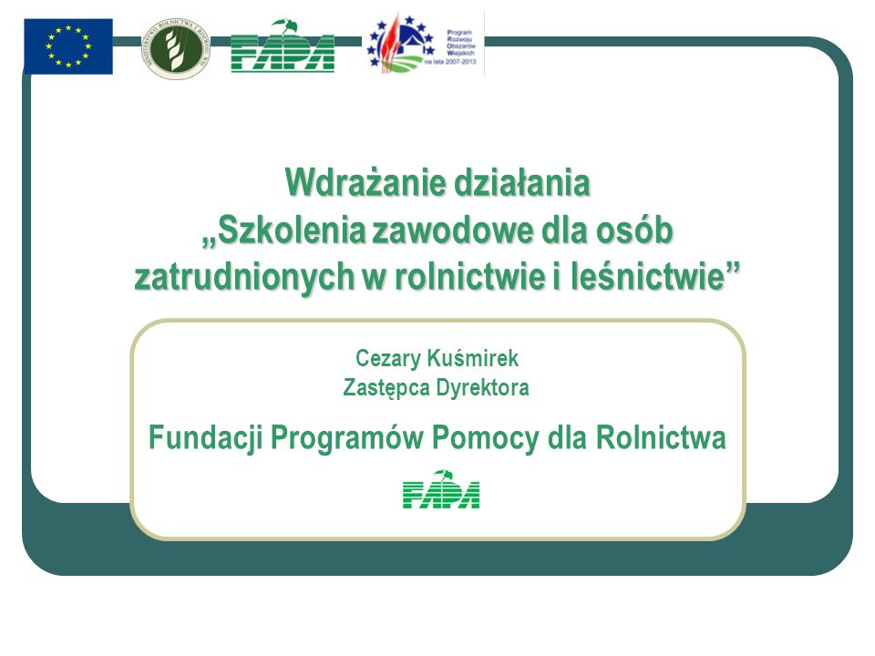 Wdrażanie działania Szkolenia zawodowe dla osób zatrudnionych w rolnictwie i leśnictwie Cezary Kuśmirek Zastępca Dyrektora Fundacji Programów Pomocy dla Rolnictwa