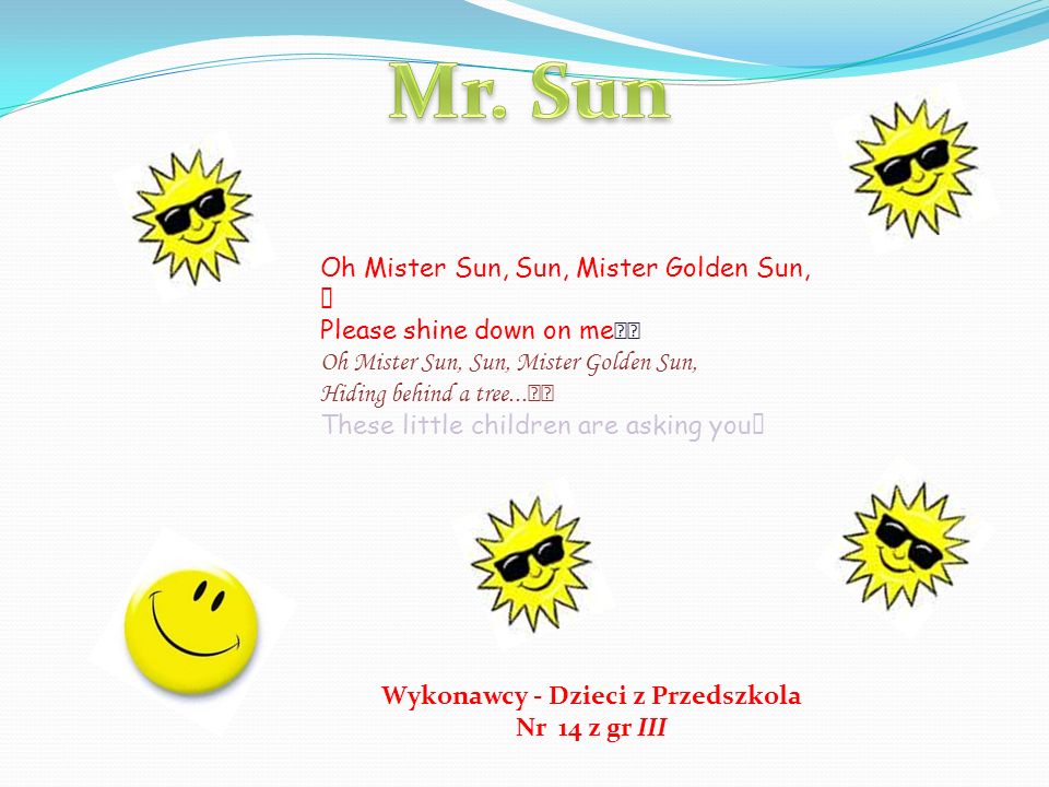 Wykonawcy - Dzieci z Przedszkola Nr 14 z gr III Oh Mister Sun, Sun, Mister Golden Sun, Please shine down on me Oh Mister Sun, Sun, Mister Golden Sun, Hiding behind a tree...
