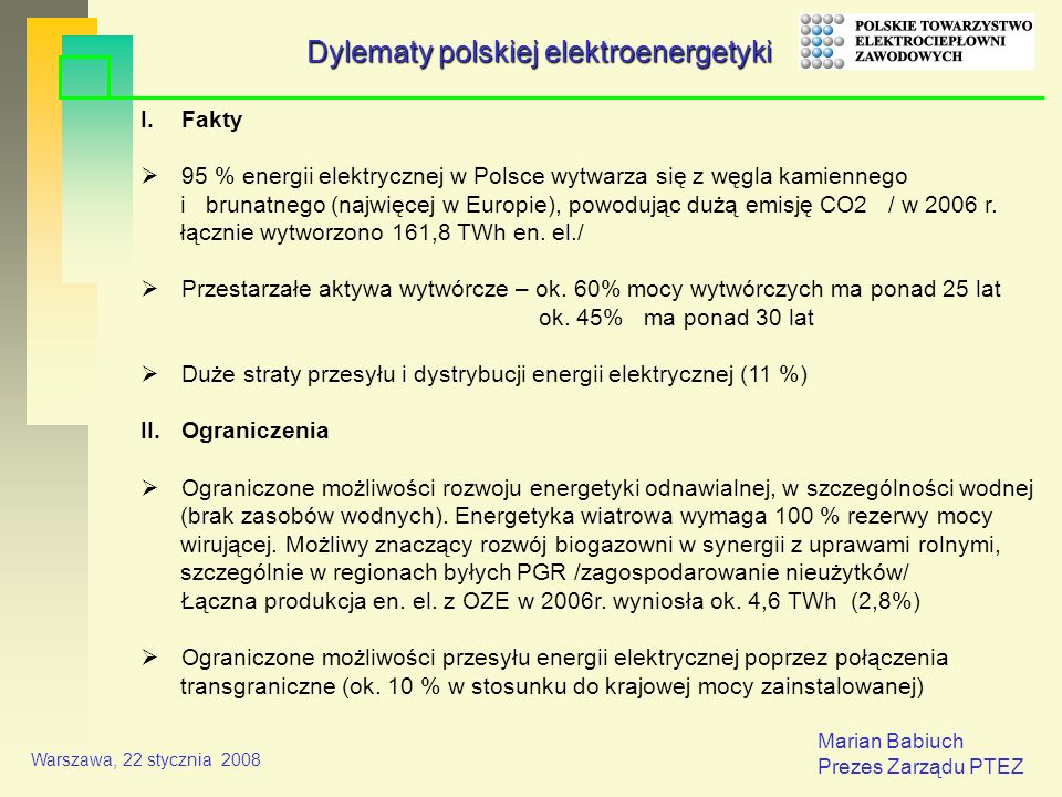 Marian Babiuch Prezes Zarządu PTEZ Warszawa, 22 stycznia 2008 I.Fakty 95 % energii elektrycznej w Polsce wytwarza się z węgla kamiennego i brunatnego (najwięcej w Europie), powodując dużą emisję CO2 / w 2006 r.