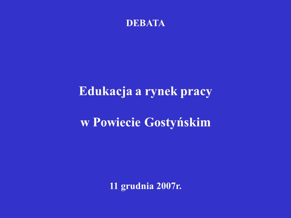 DEBATA Edukacja a rynek pracy w Powiecie Gostyńskim 11 grudnia 2007r.