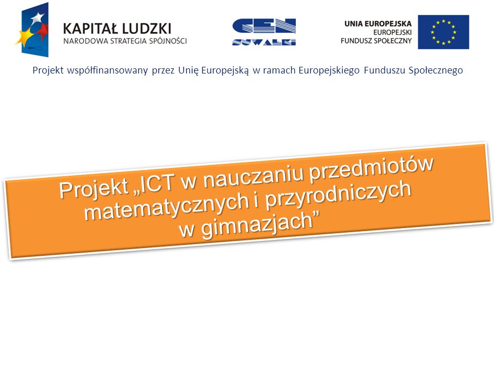 Projekt ICT w nauczaniu przedmiotów matematycznych i przyrodniczych w gimnazjach Projekt współfinansowany przez Unię Europejską w ramach Europejskiego Funduszu Społecznego
