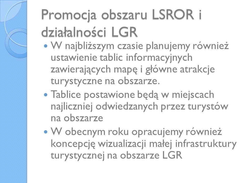Promocja obszaru LSROR i działalności LGR W najbliższym czasie planujemy również ustawienie tablic informacyjnych zawierających mapę i główne atrakcje turystyczne na obszarze.