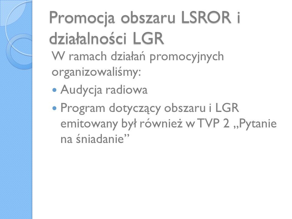Promocja obszaru LSROR i działalności LGR W ramach działań promocyjnych organizowaliśmy: Audycja radiowa Program dotyczący obszaru i LGR emitowany był również w TVP 2 Pytanie na śniadanie