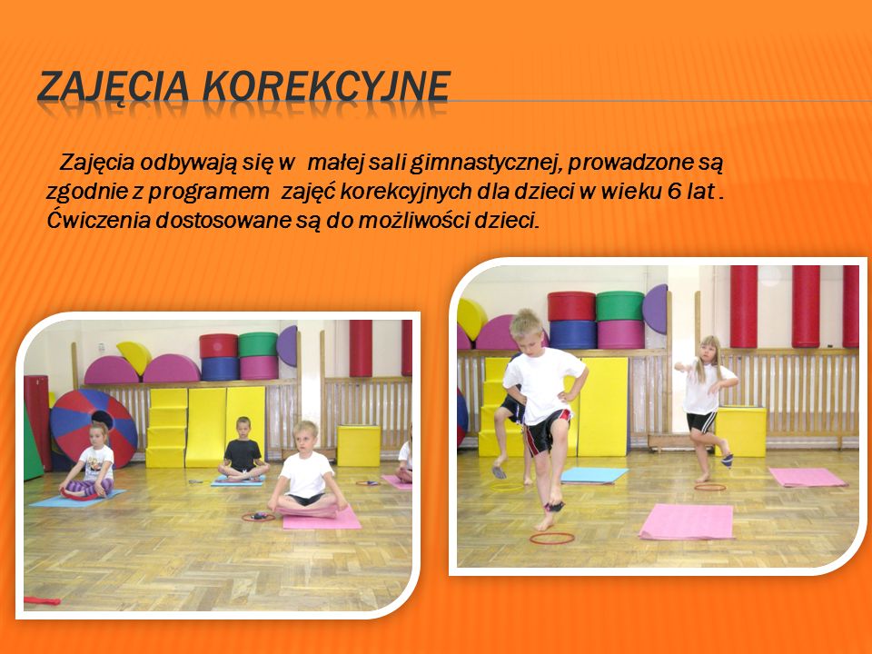 Zajęcia odbywają się w małej sali gimnastycznej, prowadzone są zgodnie z programem zajęć korekcyjnych dla dzieci w wieku 6 lat.