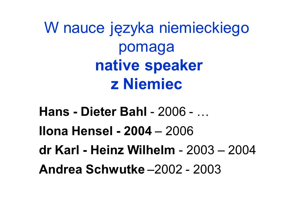 W nauce języka niemieckiego pomaga native speaker z Niemiec Hans - Dieter Bahl … Ilona Hensel – 2006 dr Karl - Heinz Wilhelm – 2004 Andrea Schwutke –