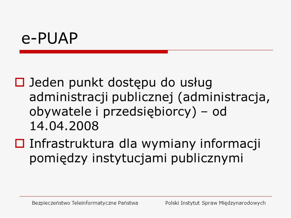 e-PUAP  Jeden punkt dostępu do usług administracji publicznej (administracja, obywatele i przedsiębiorcy) – od  Infrastruktura dla wymiany informacji pomiędzy instytucjami publicznymi Bezpieczeństwo Teleinformatyczne Państwa Polski Instytut Spraw Międzynarodowych