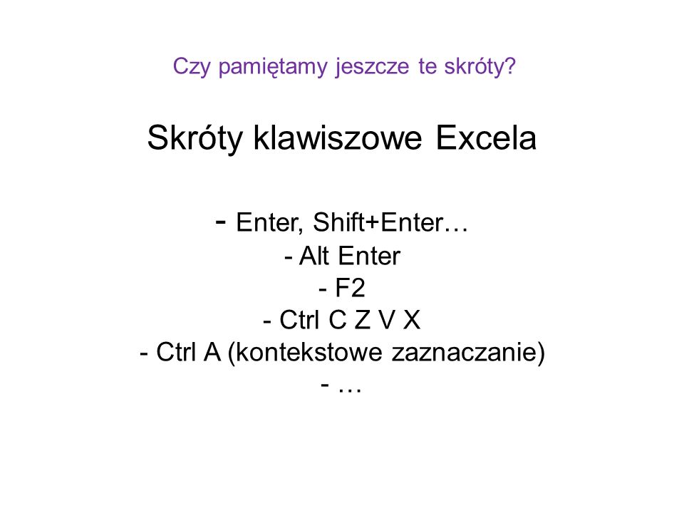 Skróty klawiszowe Excela - Enter, Shift+Enter… - Alt Enter - F2 - Ctrl C Z V X - Ctrl A (kontekstowe zaznaczanie) - … Czy pamiętamy jeszcze te skróty