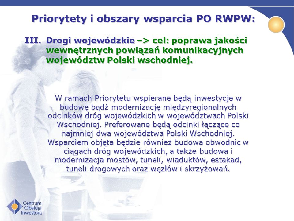 Priorytety i obszary wsparcia PO RWPW: III.Drogi wojewódzkie –> cel: poprawa jakości wewnętrznych powiązań komunikacyjnych województw Polski wschodniej.