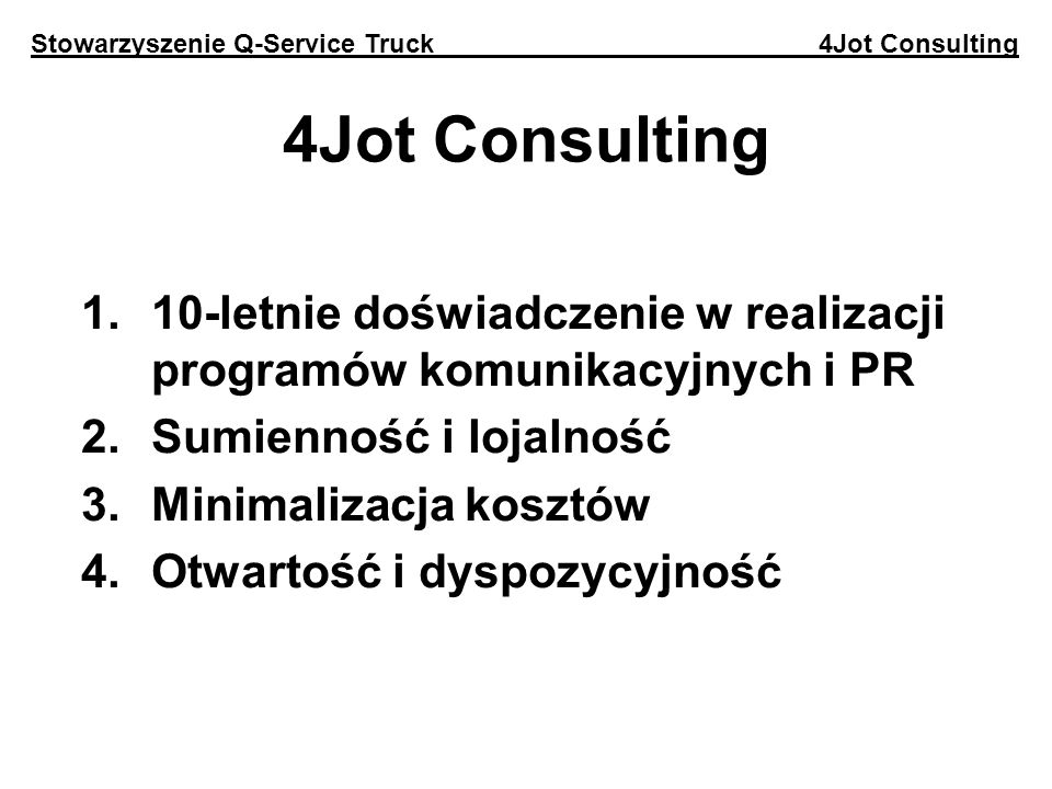 4Jot Consulting 1.10-letnie doświadczenie w realizacji programów komunikacyjnych i PR 2.Sumienność i lojalność 3.Minimalizacja kosztów 4.Otwartość i dyspozycyjność Stowarzyszenie Q-Service Truck 4Jot Consulting