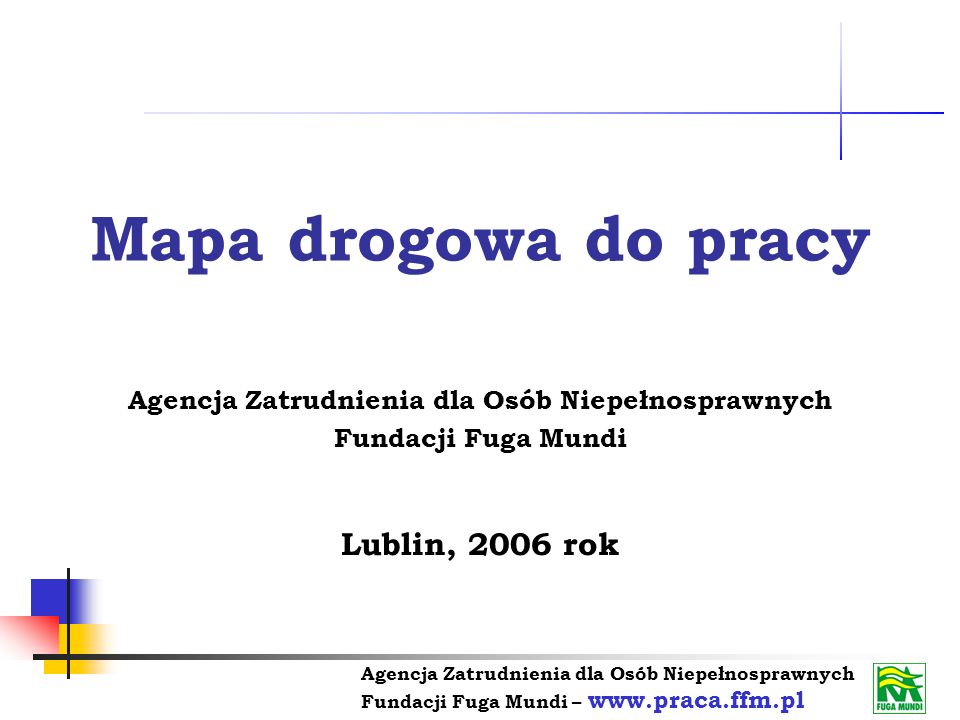 Agencja Zatrudnienia dla Osób Niepełnosprawnych Fundacji Fuga Mundi –   Mapa drogowa do pracy Agencja Zatrudnienia dla Osób Niepełnosprawnych Fundacji Fuga Mundi Lublin, 2006 rok