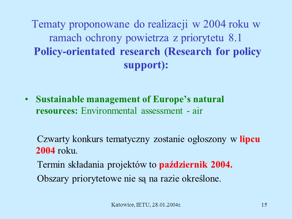 Katowice, IETU, r.14 Strategically important areas in which research should be concentrated : energy external costs (methodological development to better quantify the social and environmental damages of energy production and consumption in the EU, in the Accession States and in the Mediterranean area), social issues related to implementation of medium and long term energy technologies (including economic aspects, consumer preferences/ behaviour, social acceptance and influence of private sector choices), quantitative and qualitative forecasting methods (Energy-Economy- Environment forecasts for the long-term ( ) and very long- term ( ) ethics in energy (the aim should be to analyse the implications and produce guidelines for ethical governance taking into account all energy policy issues and covering the entire energy chain).