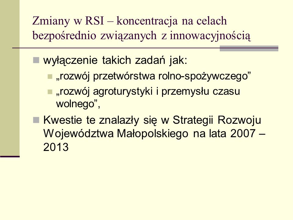 Zmiany w RSI – koncentracja na celach bezpośrednio związanych z innowacyjnością wyłączenie takich zadań jak: rozwój przetwórstwa rolno-spożywczego rozwój agroturystyki i przemysłu czasu wolnego, Kwestie te znalazły się w Strategii Rozwoju Województwa Małopolskiego na lata 2007 – 2013
