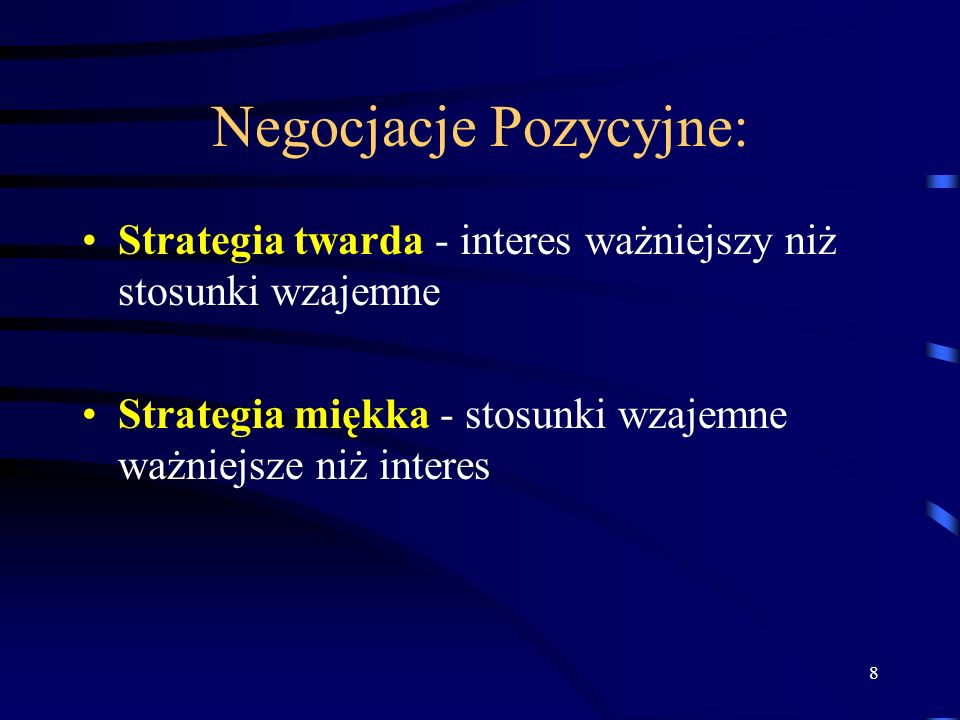 8 Negocjacje Pozycyjne: Strategia twarda - interes ważniejszy niż stosunki wzajemne Strategia miękka - stosunki wzajemne ważniejsze niż interes