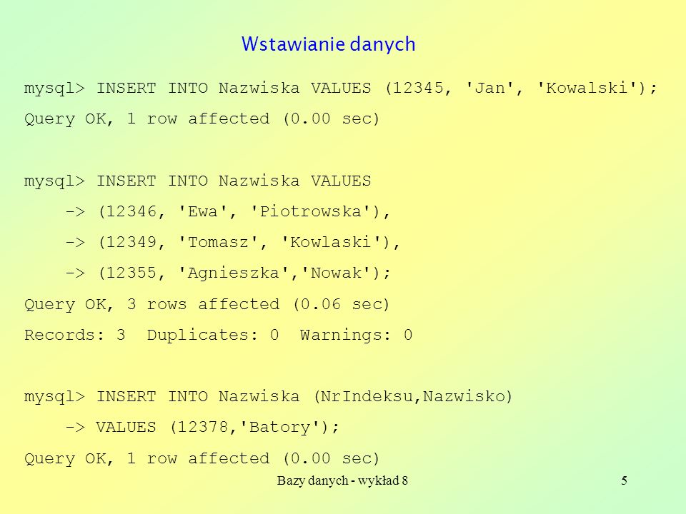 Bazy danych - wykład 85 mysql> INSERT INTO Nazwiska VALUES (12345, Jan , Kowalski ); Query OK, 1 row affected (0.00 sec) mysql> INSERT INTO Nazwiska VALUES -> (12346, Ewa , Piotrowska ), -> (12349, Tomasz , Kowlaski ), -> (12355, Agnieszka , Nowak ); Query OK, 3 rows affected (0.06 sec) Records: 3 Duplicates: 0 Warnings: 0 mysql> INSERT INTO Nazwiska (NrIndeksu,Nazwisko) -> VALUES (12378, Batory ); Query OK, 1 row affected (0.00 sec) Wstawianie danych