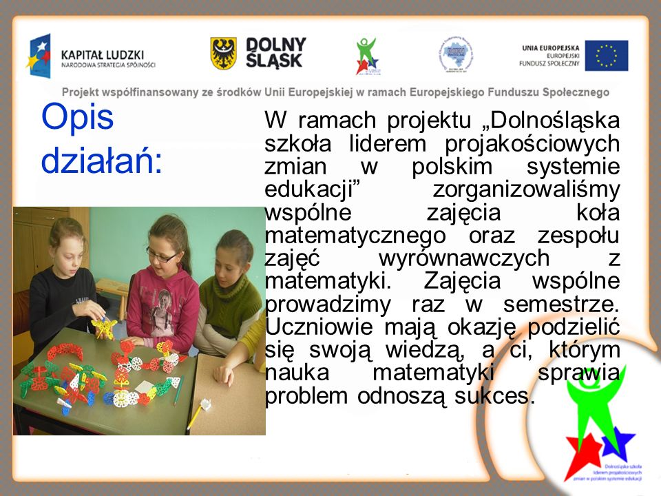 Opis działań: W ramach projektu Dolnośląska szkoła liderem projakościowych zmian w polskim systemie edukacji zorganizowaliśmy wspólne zajęcia koła matematycznego oraz zespołu zajęć wyrównawczych z matematyki.