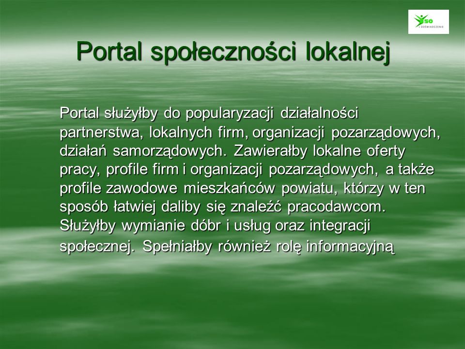 Portal społeczności lokalnej Portal służyłby do popularyzacji działalności partnerstwa, lokalnych firm, organizacji pozarządowych, działań samorządowych.