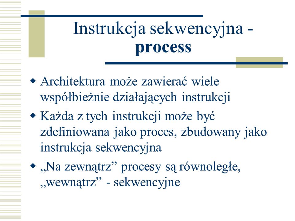 Instrukcja sekwencyjna - process Architektura może zawierać wiele współbieżnie działających instrukcji Każda z tych instrukcji może być zdefiniowana jako proces, zbudowany jako instrukcja sekwencyjna Na zewnątrz procesy są równoległe, wewnątrz - sekwencyjne