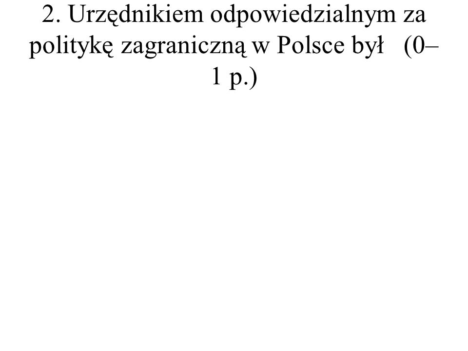 2. Urzędnikiem odpowiedzialnym za politykę zagraniczną w Polsce był(0– 1 p.)