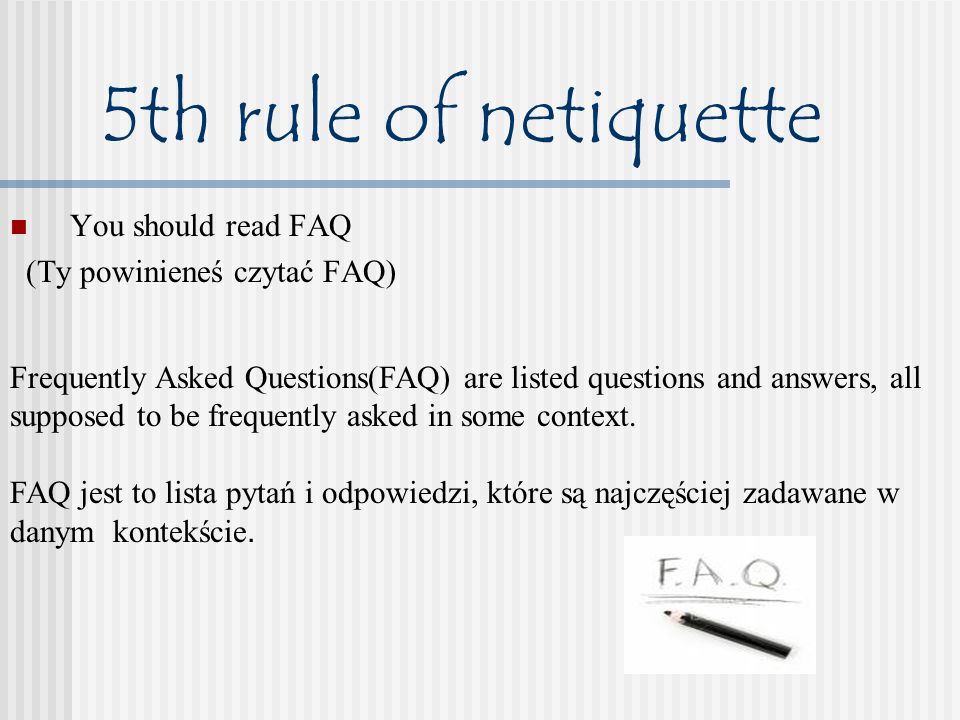 5th rule of netiquette You should read FAQ (Ty powinieneś czytać FAQ) Frequently Asked Questions(FAQ) are listed questions and answers, all supposed to be frequently asked in some context.