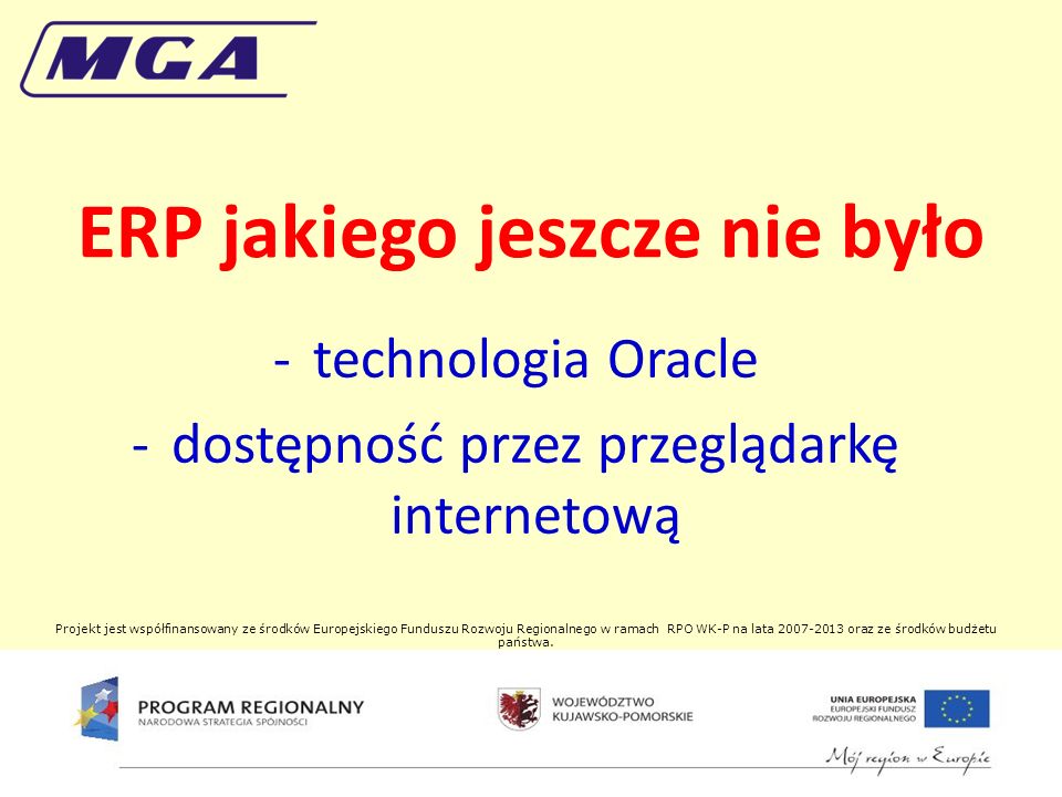 ERP jakiego jeszcze nie było -technologia Oracle -dostępność przez przeglądarkę internetową Projekt jest współfinansowany ze środków Europejskiego Funduszu Rozwoju Regionalnego w ramach RPO WK-P na lata oraz ze środków budżetu państwa.
