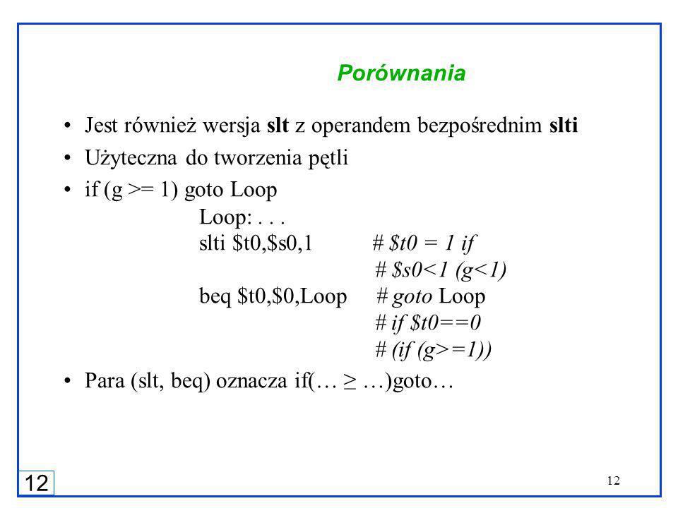 12 Porównania Jest również wersja slt z operandem bezpośrednim slti Użyteczna do tworzenia pętli if (g >= 1) goto Loop Loop:...