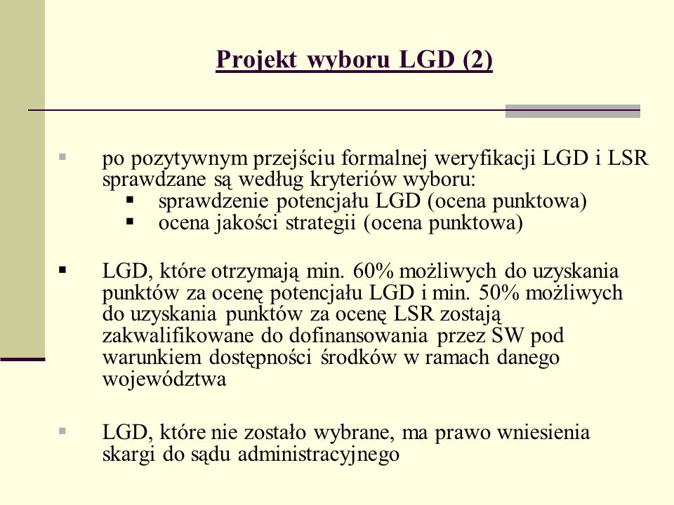 Projekt wyboru LGD (2) po pozytywnym przejściu formalnej weryfikacji LGD i LSR sprawdzane są według kryteriów wyboru: sprawdzenie potencjału LGD (ocena punktowa) ocena jakości strategii (ocena punktowa) LGD, które otrzymają min.