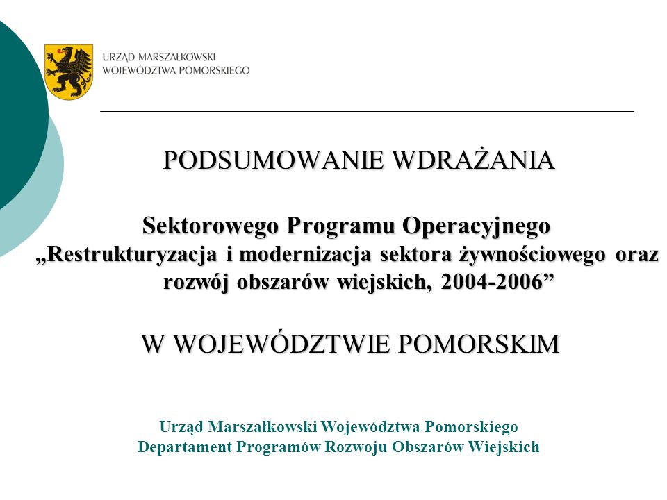 PODSUMOWANIE WDRAŻANIA Sektorowego Programu Operacyjnego Restrukturyzacja i modernizacja sektora żywnościowego oraz rozwój obszarów wiejskich, W WOJEWÓDZTWIE POMORSKIM W WOJEWÓDZTWIE POMORSKIM Urząd Marszałkowski Województwa Pomorskiego Departament Programów Rozwoju Obszarów Wiejskich