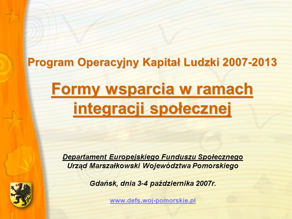 Program Operacyjny Kapitał Ludzki Formy wsparcia w ramach integracji społecznej Departament Europejskiego Funduszu Społecznego Urząd Marszałkowski Województwa Pomorskiego Gdańsk, dnia 3-4 października 2007r.