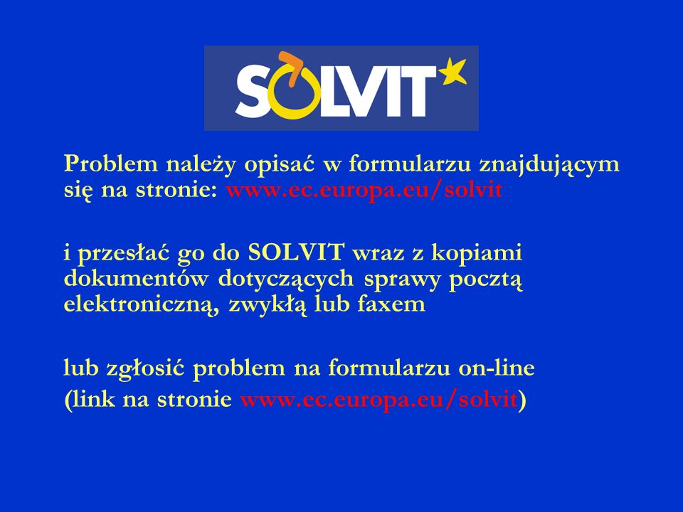 Problem należy opisać w formularzu znajdującym się na stronie:   i przesłać go do SOLVIT wraz z kopiami dokumentów dotyczących sprawy pocztą elektroniczną, zwykłą lub faxem lub zgłosić problem na formularzu on-line (link na stronie