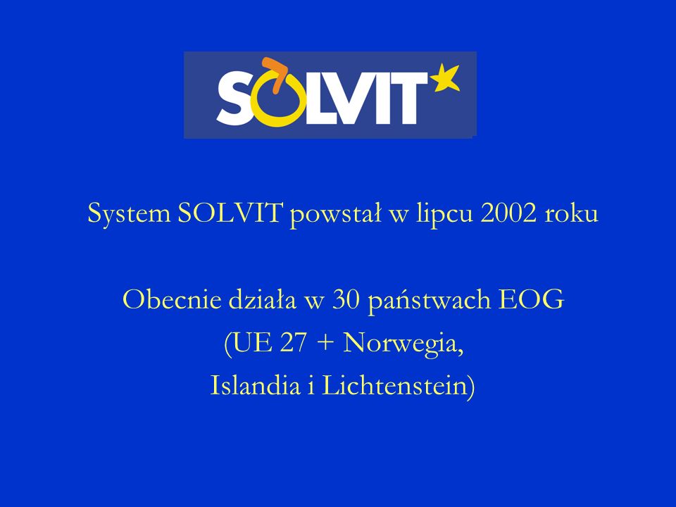 System SOLVIT powstał w lipcu 2002 roku Obecnie działa w 30 państwach EOG (UE 27 + Norwegia, Islandia i Lichtenstein)