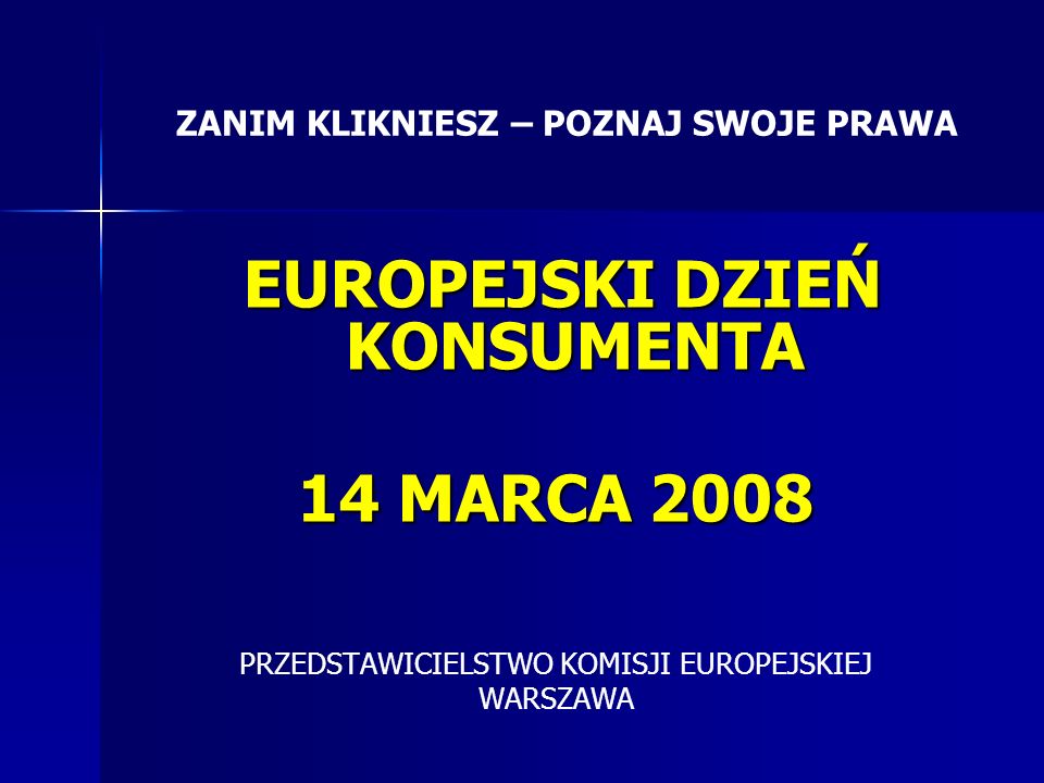 EUROPEJSKI DZIEŃ KONSUMENTA EUROPEJSKI DZIEŃ KONSUMENTA 14 MARCA 2008 PRZEDSTAWICIELSTWO KOMISJI EUROPEJSKIEJ WARSZAWA ZANIM KLIKNIESZ – POZNAJ SWOJE PRAWA