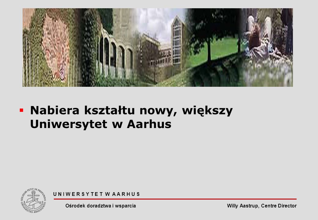 Willy Aastrup, Centre Director Nabiera kształtu nowy, większy Uniwersytet w Aarhus U N I W E R S Y T E T W A A R H U S Ośrodek doradztwa i wsparcia