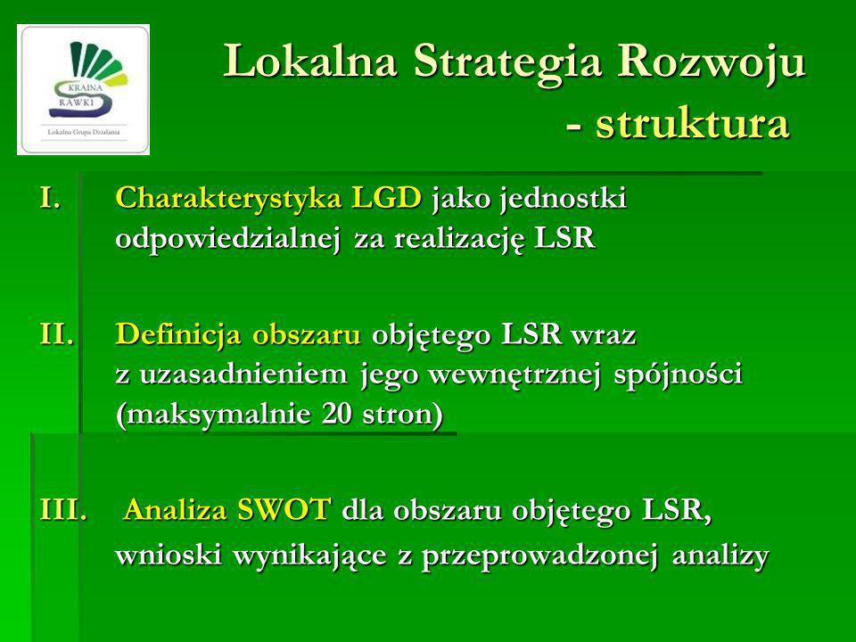Lokalna Strategia Rozwoju - struktura I.Charakterystyka LGD jako jednostki odpowiedzialnej za realizację LSR II.Definicja obszaru objętego LSR wraz z uzasadnieniem jego wewnętrznej spójności (maksymalnie 20 stron) III.
