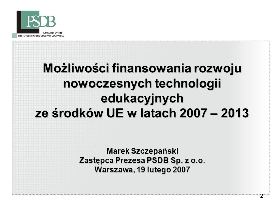 2 Możliwości finansowania rozwoju nowoczesnych technologii edukacyjnych ze środków UE w latach 2007 – 2013 Marek Szczepański Zastępca Prezesa PSDB Sp.