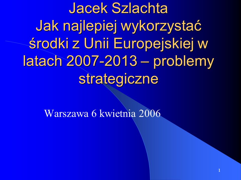 1 Jacek Szlachta Jak najlepiej wykorzystać środki z Unii Europejskiej w latach – problemy strategiczne Warszawa 6 kwietnia 2006