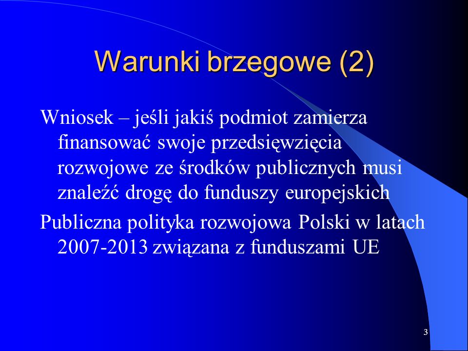 3 Warunki brzegowe (2) Wniosek – jeśli jakiś podmiot zamierza finansować swoje przedsięwzięcia rozwojowe ze środków publicznych musi znaleźć drogę do funduszy europejskich Publiczna polityka rozwojowa Polski w latach związana z funduszami UE