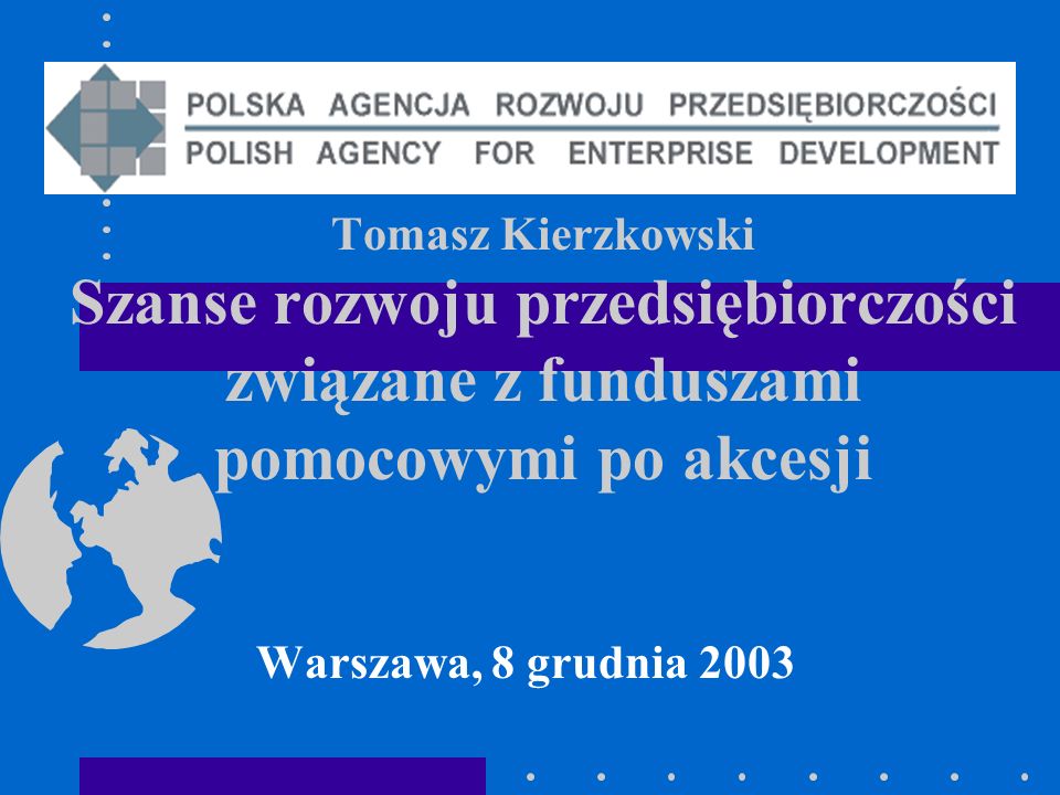 Tomasz Kierzkowski Szanse rozwoju przedsiębiorczości związane z funduszami pomocowymi po akcesji Warszawa, 8 grudnia 2003