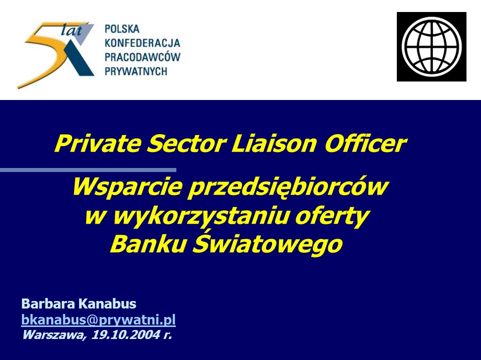 Private Sector Liaison Officer Wsparcie przedsiębiorców w wykorzystaniu oferty Banku Światowego Barbara Kanabus Warszawa, r.