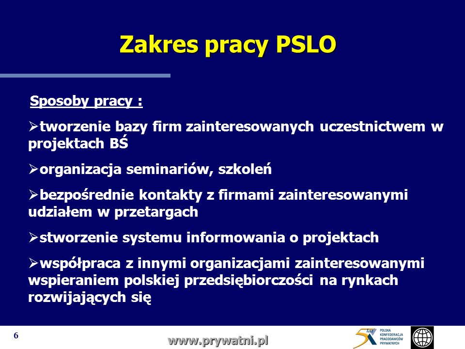 6   Sposoby pracy : tworzenie bazy firm zainteresowanych uczestnictwem w projektach BŚ organizacja seminariów, szkoleń bezpośrednie kontakty z firmami zainteresowanymi udziałem w przetargach stworzenie systemu informowania o projektach współpraca z innymi organizacjami zainteresowanymi wspieraniem polskiej przedsiębiorczości na rynkach rozwijających się Zakres pracy PSLO Zakres pracy PSLO