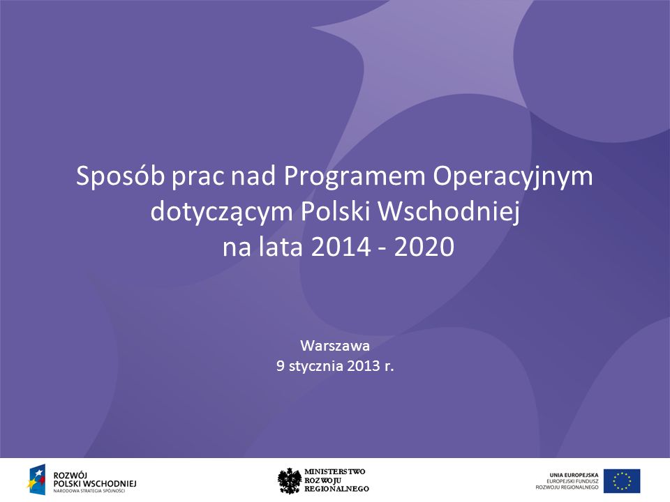 Sposób prac nad Programem Operacyjnym dotyczącym Polski Wschodniej na lata Warszawa 9 stycznia 2013 r.