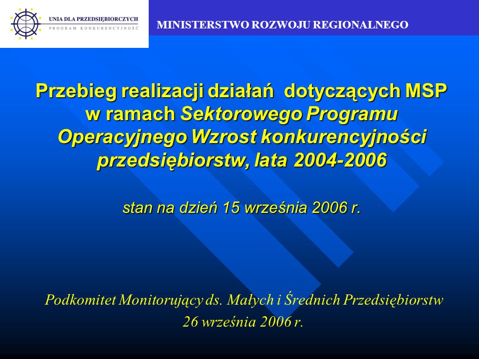 MINISTERSTWO ROZWOJU REGIONALNEGO Przebieg realizacji działań dotyczących MSP w ramach Sektorowego Programu Operacyjnego Wzrost konkurencyjności przedsiębiorstw, lata stan na dzień 15 września 2006 r.