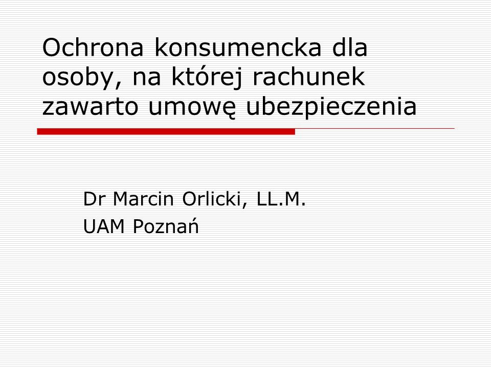 Ochrona konsumencka dla osoby, na której rachunek zawarto umowę ubezpieczenia Dr Marcin Orlicki, LL.M.