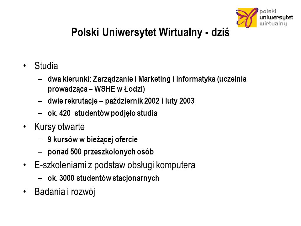 Polski Uniwersytet Wirtualny - dziś Studia – dwa kierunki: Zarządzanie i Marketing i Informatyka (uczelnia prowadząca – WSHE w Łodzi) – dwie rekrutacje – październik 2002 i luty 2003 – ok.