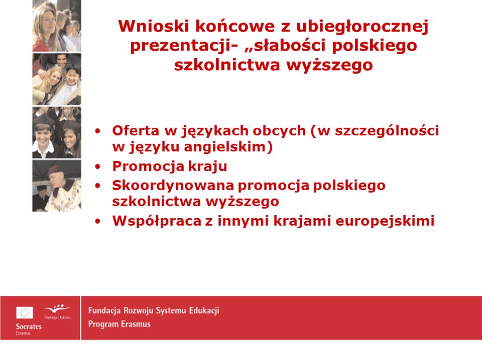 Wnioski końcowe z ubiegłorocznej prezentacji- słabości polskiego szkolnictwa wyższego Oferta w językach obcych (w szczególności w języku angielskim) Promocja kraju Skoordynowana promocja polskiego szkolnictwa wyższego Współpraca z innymi krajami europejskimi