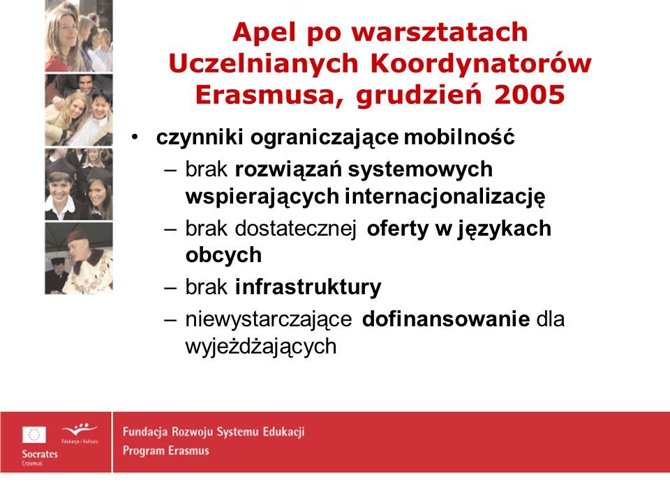 Apel po warsztatach Uczelnianych Koordynatorów Erasmusa, grudzień 2005 czynniki ograniczające mobilność –brak rozwiązań systemowych wspierających internacjonalizację –brak dostatecznej oferty w językach obcych –brak infrastruktury –niewystarczające dofinansowanie dla wyjeżdżających